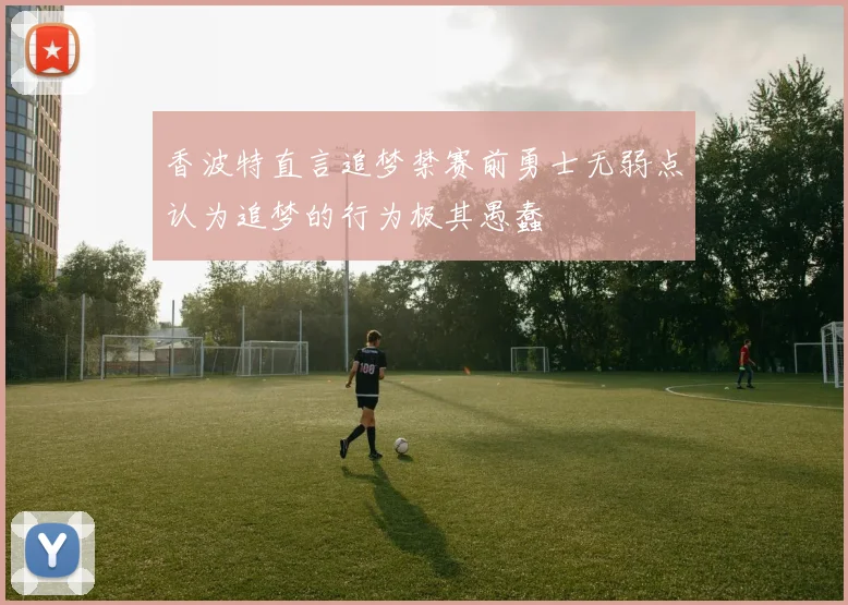 香波特直言追梦禁赛前勇士无弱点认为追梦的行为极其愚蠢