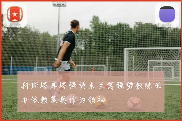 科斯塔库塔强调米兰需强势教练而非依赖莱奥作为领袖