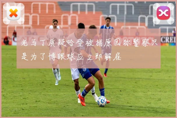 老马丁质疑哈登被捕原因称警察只是为了博眼球应立即解雇
