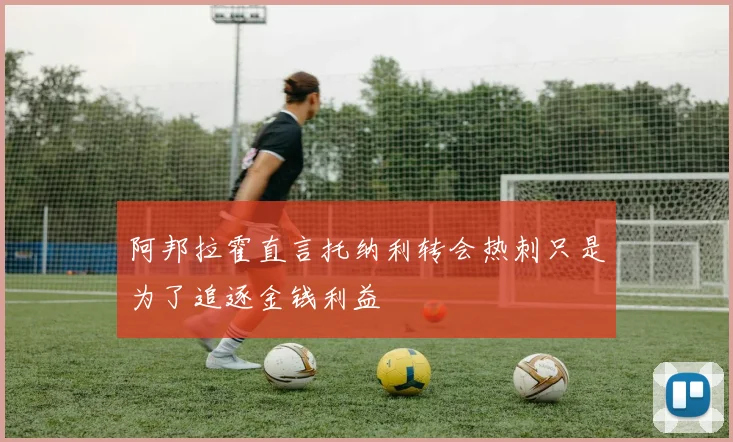 阿邦拉霍直言托纳利转会热刺只是为了追逐金钱利益
