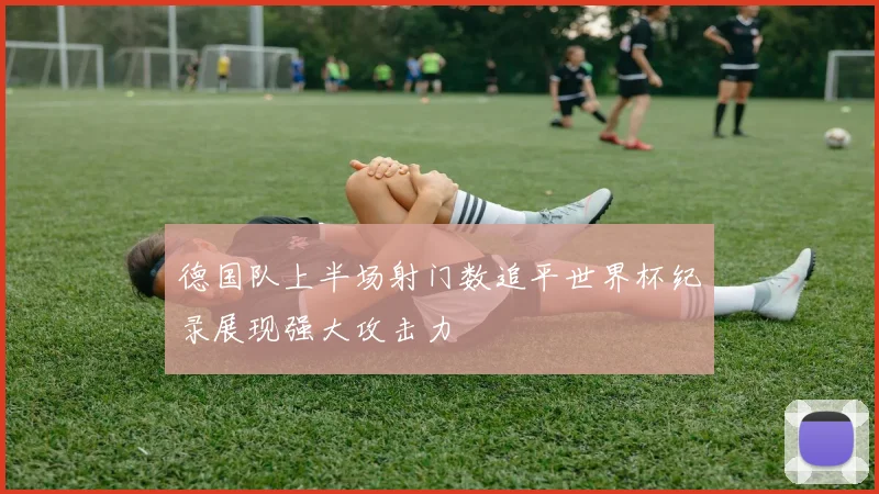 德国队上半场射门数追平世界杯纪录展现强大攻击力