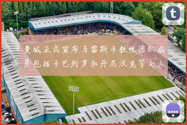 曼城正式宣布马雷斯卡教练团队成员包括卡巴列罗和丹尼沃克等七人加入