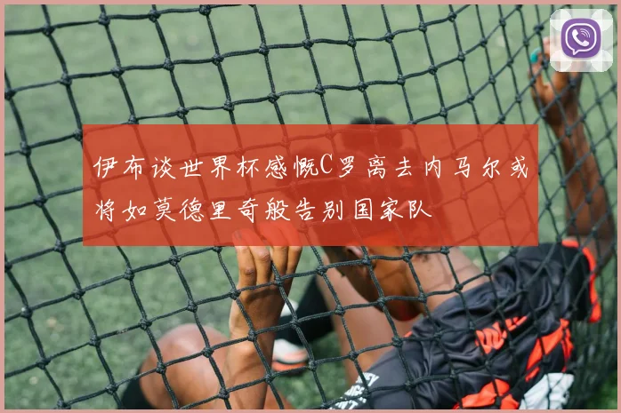 伊布谈世界杯感慨C罗离去内马尔或将如莫德里奇般告别国家队