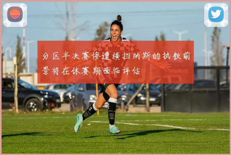 分区半决赛惨遭横扫纳斯的执教前景将在休赛期面临评估