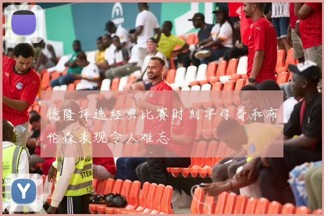 德隆评选经典比赛时刻字母哥和布伦森表现令人难忘