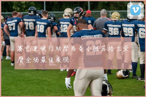 赛巴里破门助摩洛哥小胜苏格兰荣膺全场最佳表现