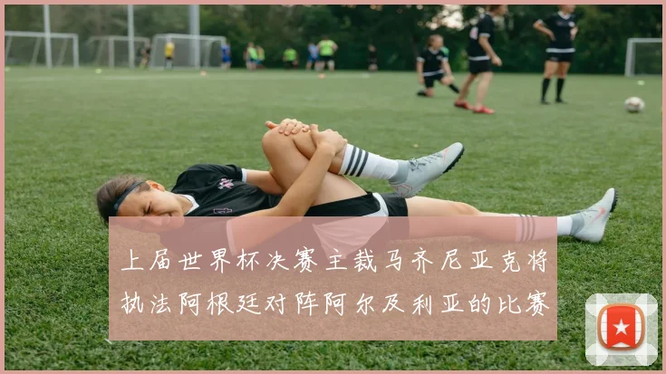 上届世界杯决赛主裁马齐尼亚克将执法阿根廷对阵阿尔及利亚的比赛