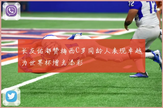 长友佑都赞梅西C罗同龄人表现卓越为世界杯增光添彩