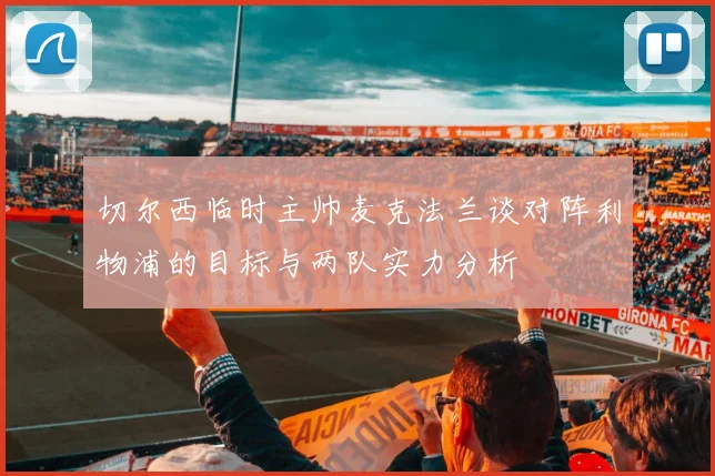 切尔西临时主帅麦克法兰谈对阵利物浦的目标与两队实力分析