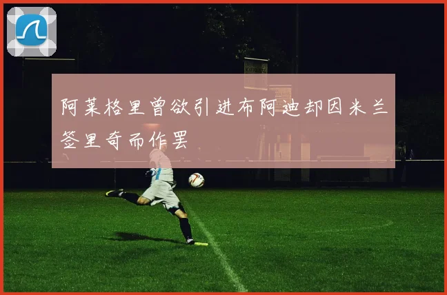 阿莱格里曾欲引进布阿迪却因米兰签里奇而作罢