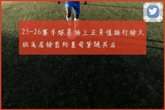 25-26赛季球员场上正负值排行榜文班高居榜首约基奇紧随其后
