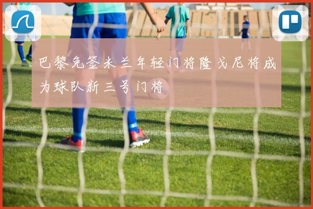 巴黎免签米兰年轻门将隆戈尼将成为球队新三号门将
