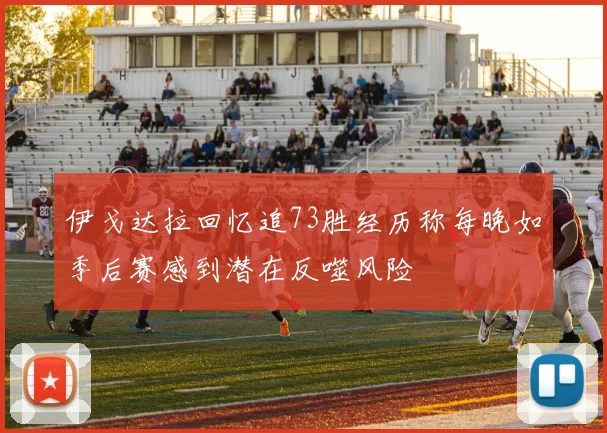 伊戈达拉回忆追73胜经历称每晚如季后赛感到潜在反噬风险