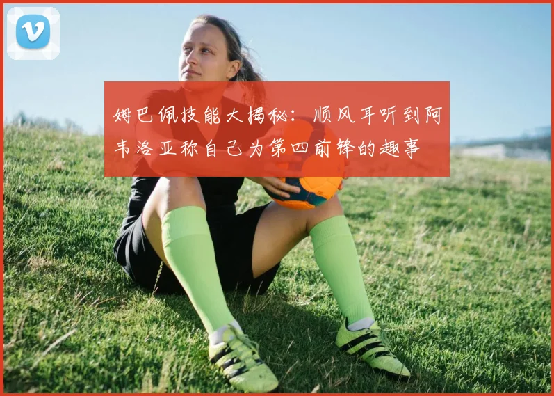 姆巴佩技能大揭秘：顺风耳听到阿韦洛亚称自己为第四前锋的趣事